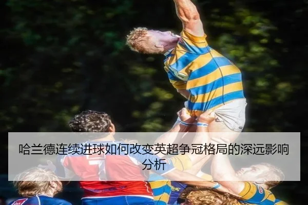 哈兰德连续进球如何改变英超争冠格局的深远影响分析