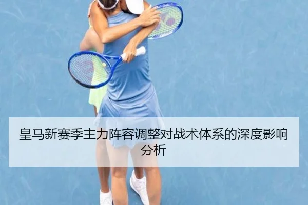皇马新赛季主力阵容调整对战术体系的深度影响分析