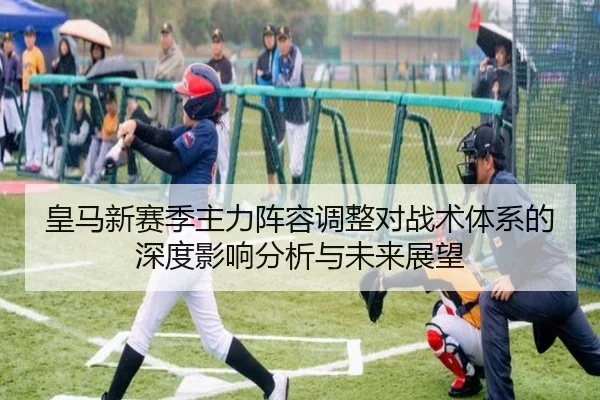 皇马新赛季主力阵容调整对战术体系的深度影响分析与未来展望