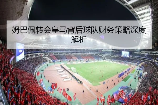 姆巴佩转会皇马背后球队财务策略深度解析