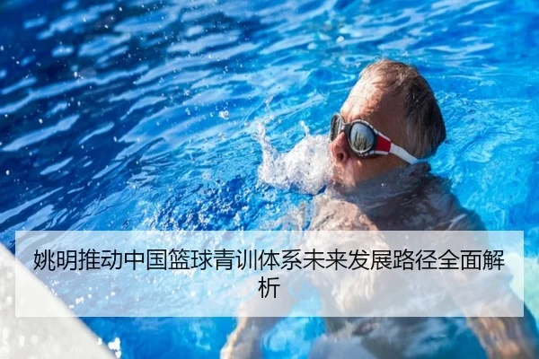 姚明推动中国篮球青训体系未来发展路径全面解析