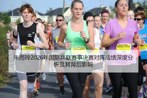 朱雨玲2026年国际乒联赛事决赛对阵成绩深度分析及其背后影响