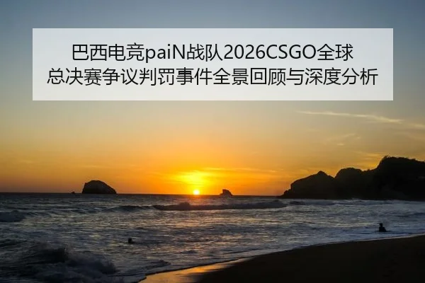 巴西电竞paiN战队2026CSGO全球总决赛争议判罚事件全景回顾与深度分析