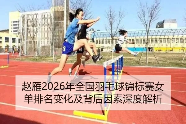 赵雁2026年全国羽毛球锦标赛女单排名变化及背后因素深度解析